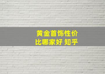 黄金首饰性价比哪家好 知乎